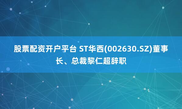 股票配资开户平台 ST华西(002630.SZ)董事长、总裁黎仁超辞职