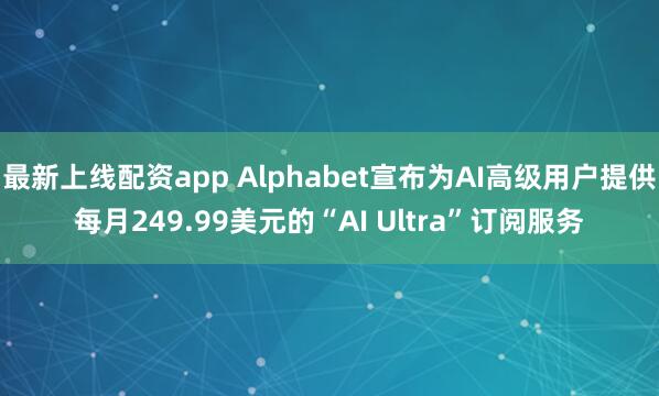 最新上线配资app Alphabet宣布为AI高级用户提供每月249.99美元的“AI Ultra”订阅服务