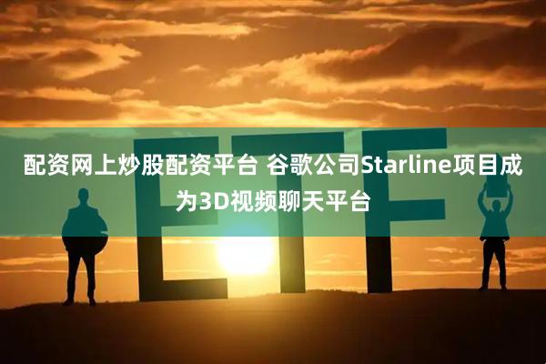 配资网上炒股配资平台 谷歌公司Starline项目成为3D视频聊天平台