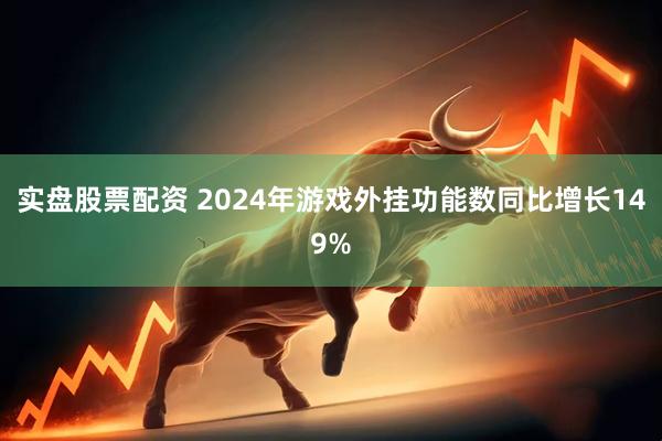 实盘股票配资 2024年游戏外挂功能数同比增长149%