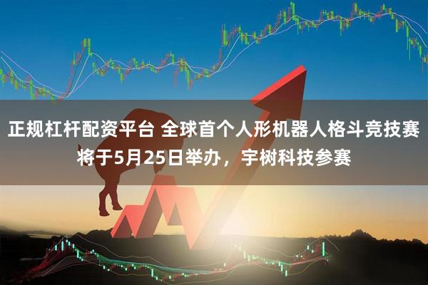 正规杠杆配资平台 全球首个人形机器人格斗竞技赛将于5月25日举办，宇树科技参赛