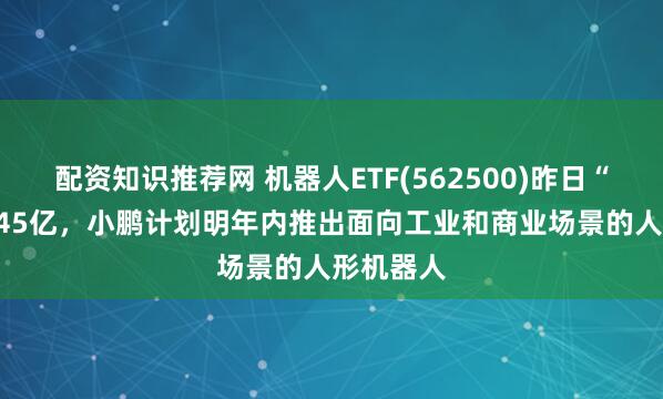 配资知识推荐网 机器人ETF(562500)昨日“吸金”1.45亿，小鹏计划明年内推出面向工业和商业场景的人形机器人
