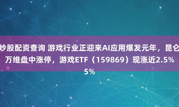 炒股配资查询 游戏行业正迎来AI应用爆发元年，昆仑万维盘中涨停，游戏ETF（159869）现涨近2.5%