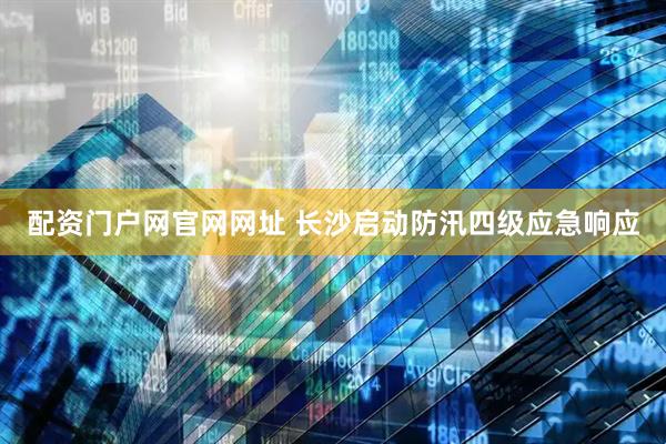 配资门户网官网网址 长沙启动防汛四级应急响应