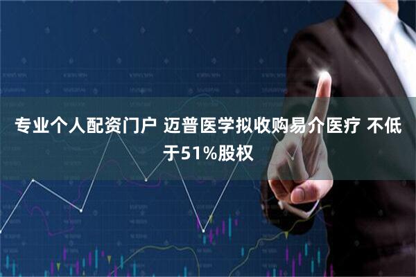 专业个人配资门户 迈普医学拟收购易介医疗 不低于51%股权