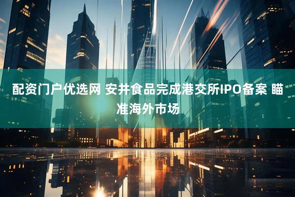 配资门户优选网 安井食品完成港交所IPO备案 瞄准海外市场