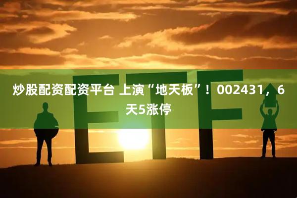 炒股配资配资平台 上演“地天板”！002431，6天5涨停