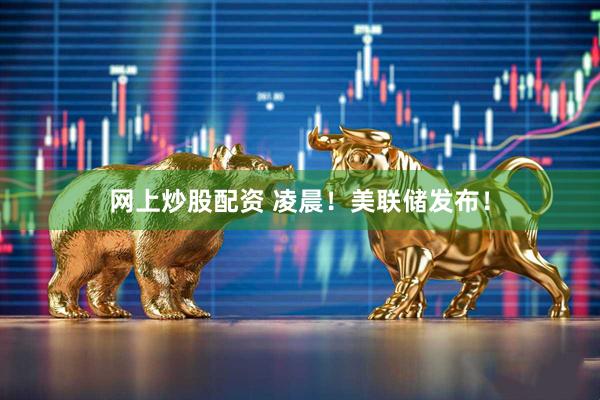 网上炒股配资 凌晨！美联储发布！