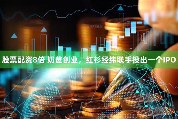 股票配资8倍 奶爸创业，红杉经纬联手投出一个IPO