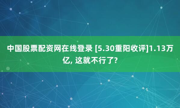 中国股票配资网在线登录 [5.30重阳收评]1.13万亿, 这就不行了?