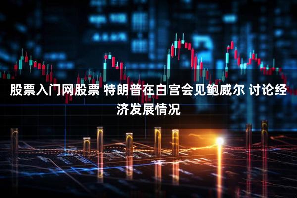 股票入门网股票 特朗普在白宫会见鲍威尔 讨论经济发展情况