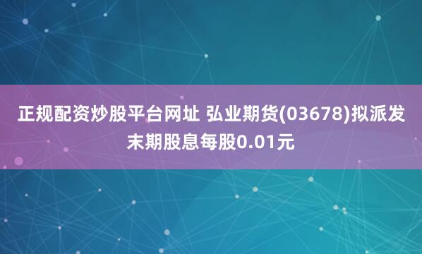 正规配资炒股平台网址 弘业期货(03678)拟派发末期股息每股0.01元