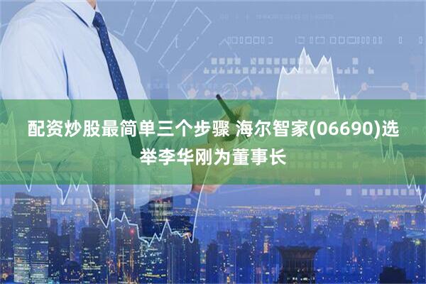 配资炒股最简单三个步骤 海尔智家(06690)选举李华刚为董事长