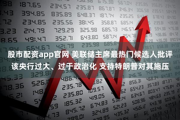 股市配资app官网 美联储主席最热门候选人批评该央行过大、过于政治化 支持特朗普对其施压