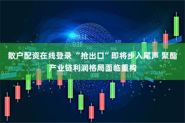 散户配资在线登录 “抢出口”即将步入尾声 聚酯产业链利润格局面临重构