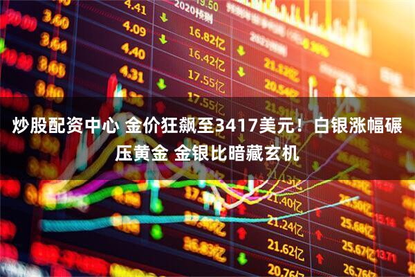 炒股配资中心 金价狂飙至3417美元！白银涨幅碾压黄金 金银比暗藏玄机