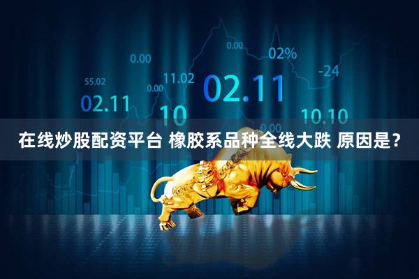 在线炒股配资平台 橡胶系品种全线大跌 原因是？