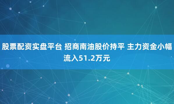 股票配资实盘平台 招商南油股价持平 主力资金小幅流入51.2万元