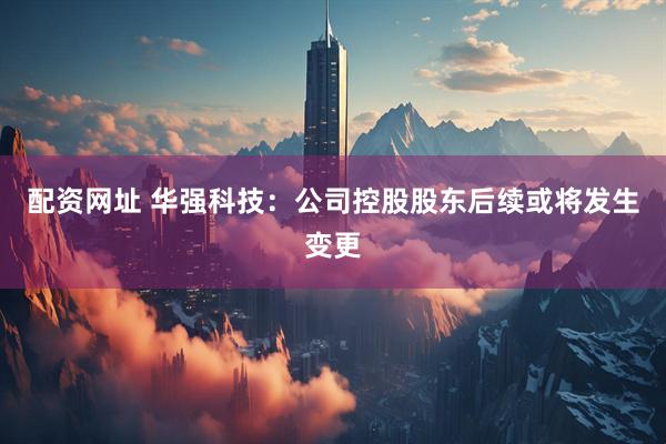 配资网址 华强科技：公司控股股东后续或将发生变更
