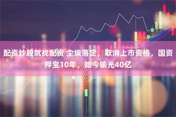 配资炒股就找配资 尘埃落定，取消上市资格，国资押宝10年，如今输光40亿
