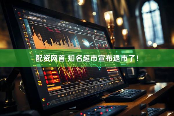 配资网首 知名超市宣布退市了！