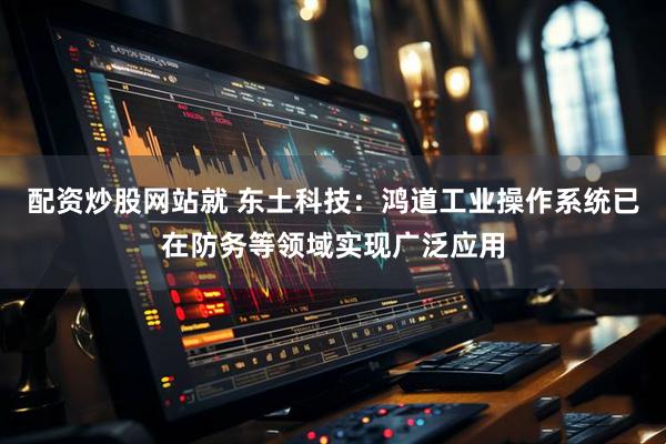配资炒股网站就 东土科技：鸿道工业操作系统已在防务等领域实现广泛应用