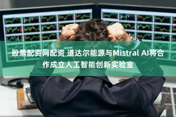 股票配资网配资 道达尔能源与Mistral AI将合作成立人工智能创新实验室