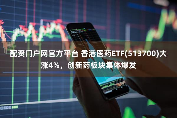 配资门户网官方平台 香港医药ETF(513700)大涨4%，创新药板块集体爆发