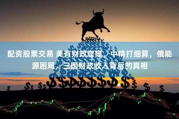 配资股票交易 美有财政窟窿，中精打细算，俄能源困局，三国财政收入背后的真相