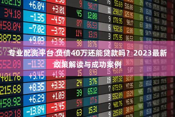 专业配资平台 负债40万还能贷款吗？2023最新政策解读与成功案例