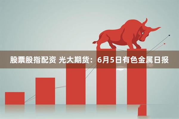 股票股指配资 光大期货：6月5日有色金属日报