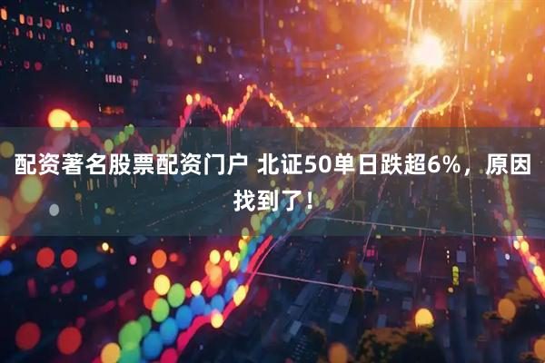 配资著名股票配资门户 北证50单日跌超6%，原因找到了！