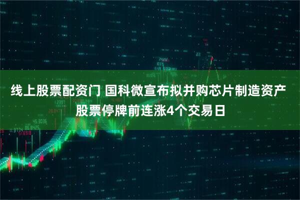 线上股票配资门 国科微宣布拟并购芯片制造资产 股票停牌前连涨4个交易日