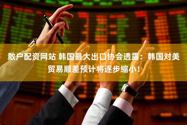 散户配资网站 韩国最大出口协会透露：韩国对美贸易顺差预计将逐步缩小！
