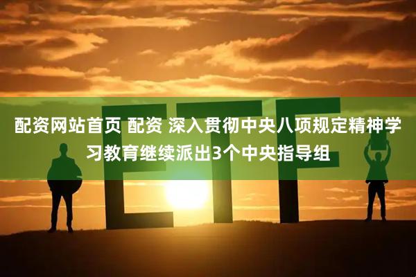 配资网站首页 配资 深入贯彻中央八项规定精神学习教育继续派出3个中央指导组