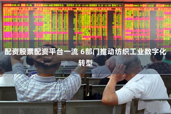 配资股票配资平台一流 6部门推动纺织工业数字化转型