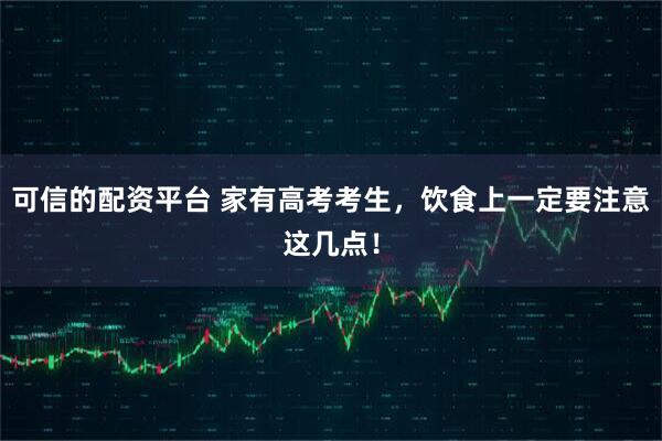 可信的配资平台 家有高考考生，饮食上一定要注意这几点！