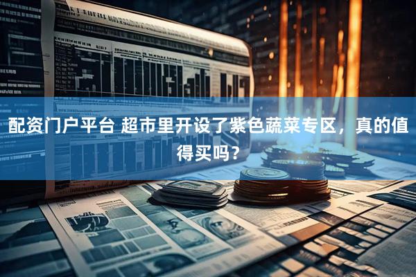 配资门户平台 超市里开设了紫色蔬菜专区，真的值得买吗？