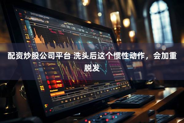 配资炒股公司平台 洗头后这个惯性动作，会加重脱发
