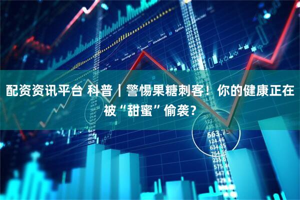 配资资讯平台 科普｜警惕果糖刺客！你的健康正在被“甜蜜”偷袭？