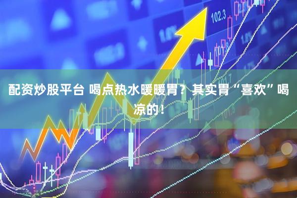 配资炒股平台 喝点热水暖暖胃？其实胃“喜欢”喝凉的！