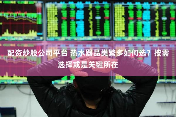 配资炒股公司平台 热水器品类繁多如何选？按需选择或是关键所在