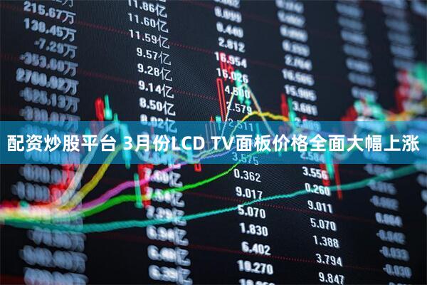 配资炒股平台 3月份LCD TV面板价格全面大幅上涨