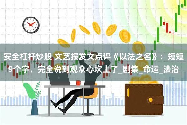 安全杠杆炒股 文艺报发文点评《以法之名》：短短9个字，完全说到观众心坎上了_剧集_命运_法治