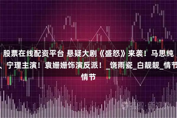 股票在线配资平台 悬疑大剧《盛怒》来袭！马思纯、宁理主演！袁姗姗饰演反派！_饶雨瓷_白靓靓_情节