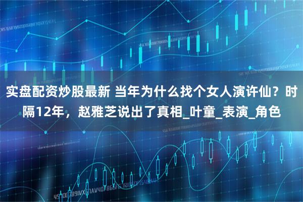 实盘配资炒股最新 当年为什么找个女人演许仙？时隔12年，赵雅芝说出了真相_叶童_表演_角色