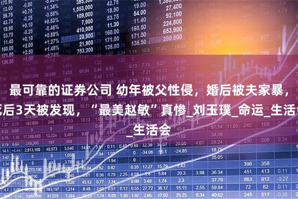 最可靠的证券公司 幼年被父性侵，婚后被夫家暴，死后3天被发现，“最美赵敏”真惨_刘玉璞_命运_生活会