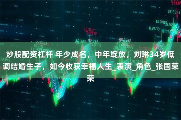 炒股配资杠杆 年少成名，中年绽放，刘琳34岁低调结婚生子，如今收获幸福人生_表演_角色_张国荣