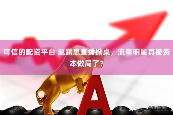 可信的配资平台 赵露思直播掀桌，流量明星真被资本做局了？