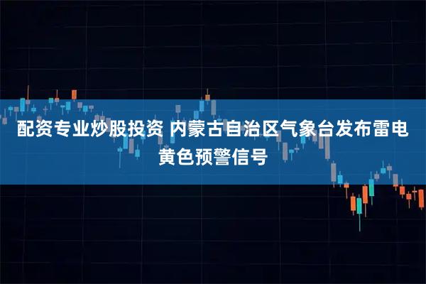 配资专业炒股投资 内蒙古自治区气象台发布雷电黄色预警信号
